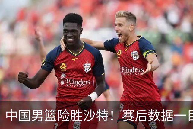 中国男篮险胜沙特!赛后数据一目了然,贡献30分,最大功臣是他!